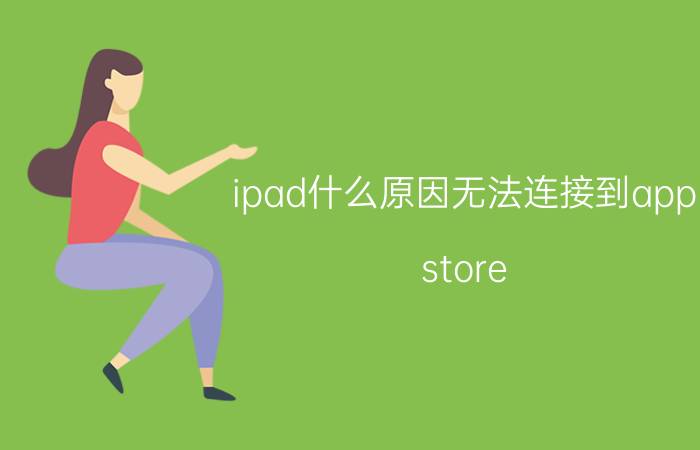 ipad什么原因无法连接到app store 为什么ipad的app store下不了软件？